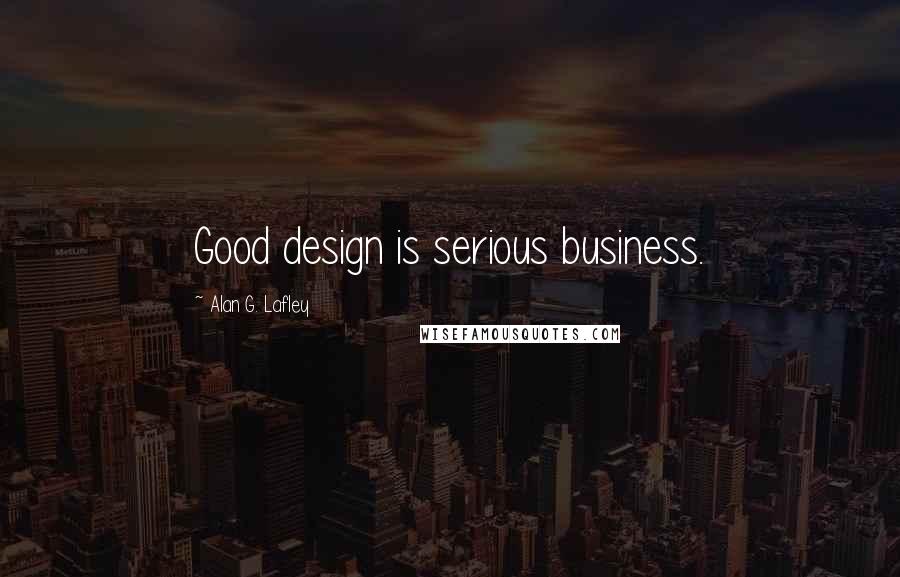 Alan G. Lafley Quotes: Good design is serious business.