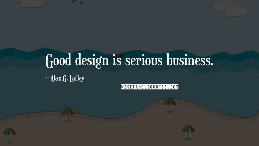 Alan G. Lafley Quotes: Good design is serious business.