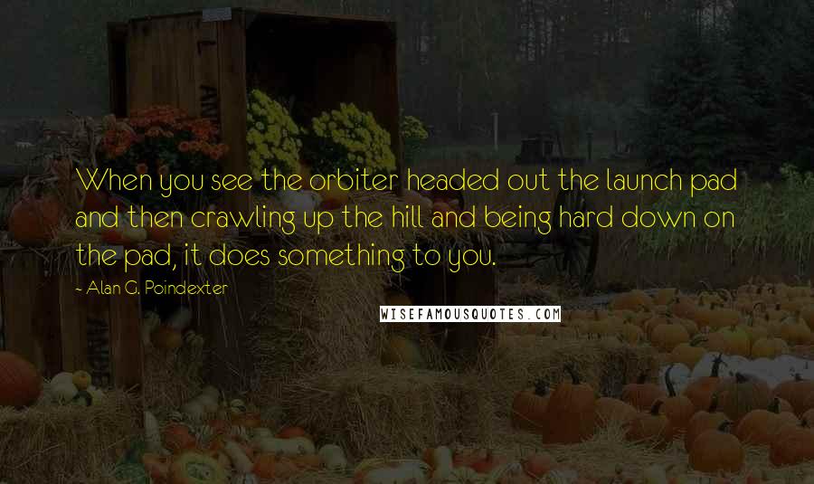 Alan G. Poindexter Quotes: When you see the orbiter headed out the launch pad and then crawling up the hill and being hard down on the pad, it does something to you.