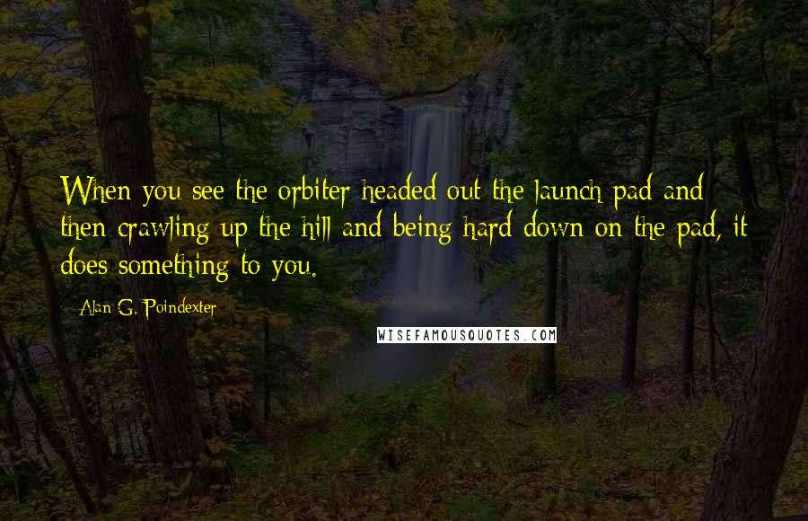 Alan G. Poindexter Quotes: When you see the orbiter headed out the launch pad and then crawling up the hill and being hard down on the pad, it does something to you.