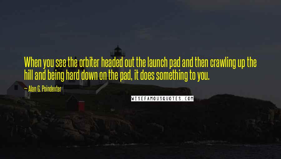 Alan G. Poindexter Quotes: When you see the orbiter headed out the launch pad and then crawling up the hill and being hard down on the pad, it does something to you.