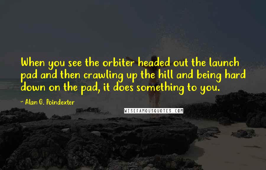 Alan G. Poindexter Quotes: When you see the orbiter headed out the launch pad and then crawling up the hill and being hard down on the pad, it does something to you.