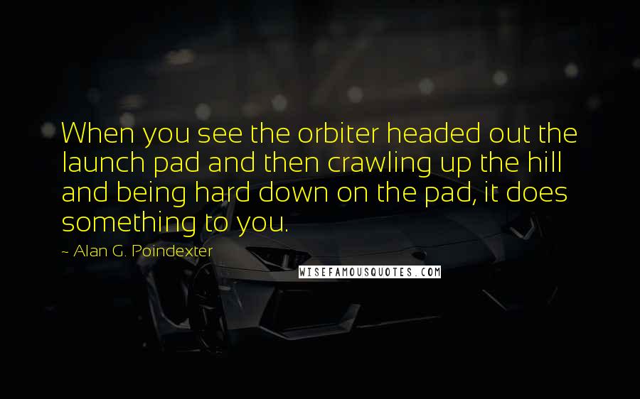 Alan G. Poindexter Quotes: When you see the orbiter headed out the launch pad and then crawling up the hill and being hard down on the pad, it does something to you.