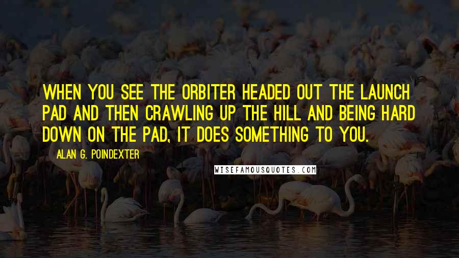 Alan G. Poindexter Quotes: When you see the orbiter headed out the launch pad and then crawling up the hill and being hard down on the pad, it does something to you.