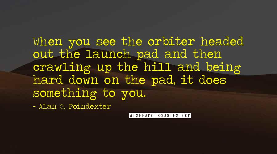 Alan G. Poindexter Quotes: When you see the orbiter headed out the launch pad and then crawling up the hill and being hard down on the pad, it does something to you.