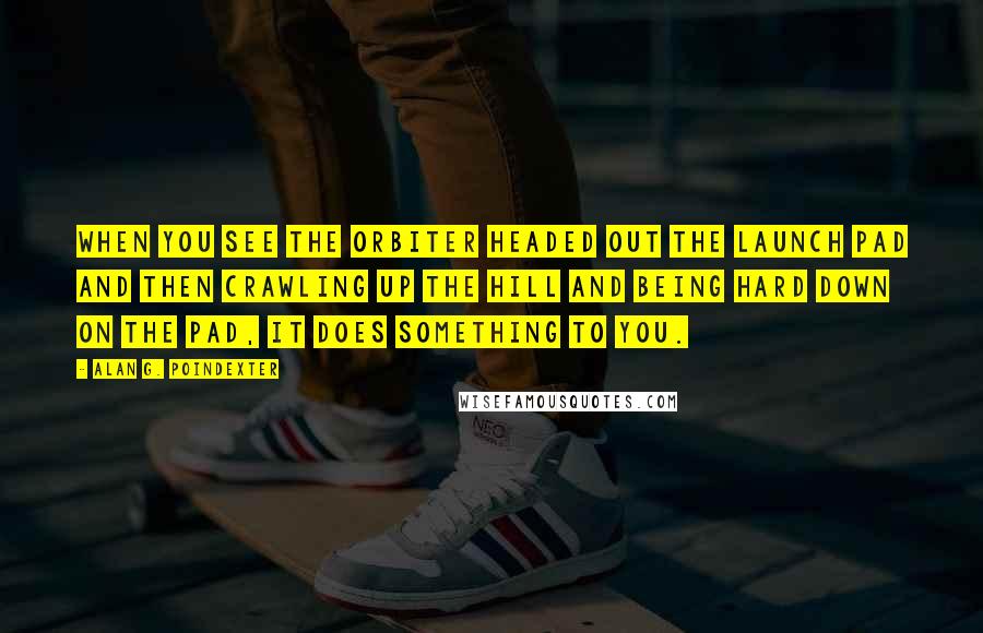 Alan G. Poindexter Quotes: When you see the orbiter headed out the launch pad and then crawling up the hill and being hard down on the pad, it does something to you.