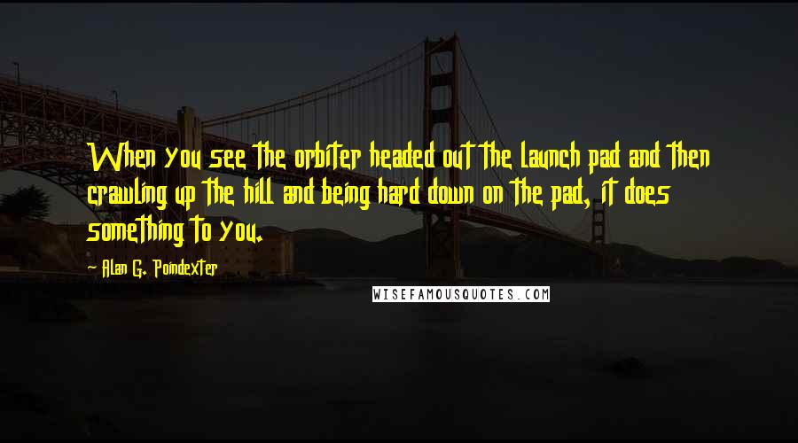 Alan G. Poindexter Quotes: When you see the orbiter headed out the launch pad and then crawling up the hill and being hard down on the pad, it does something to you.