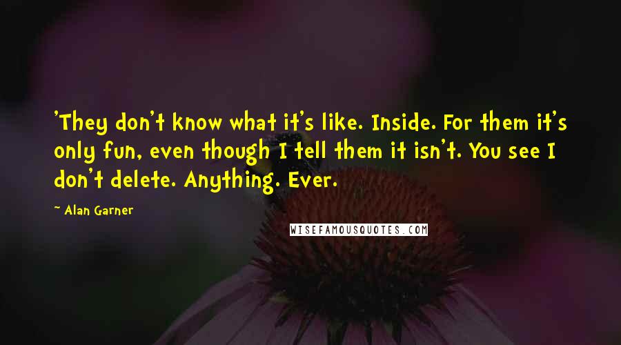 Alan Garner Quotes: 'They don't know what it's like. Inside. For them it's only fun, even though I tell them it isn't. You see I don't delete. Anything. Ever.