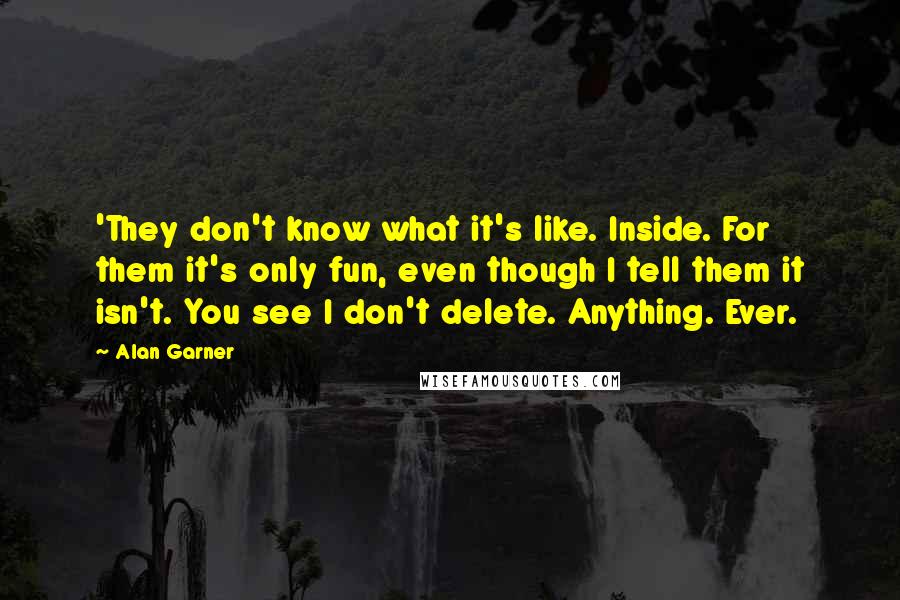 Alan Garner Quotes: 'They don't know what it's like. Inside. For them it's only fun, even though I tell them it isn't. You see I don't delete. Anything. Ever.