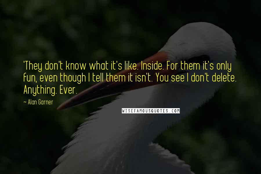 Alan Garner Quotes: 'They don't know what it's like. Inside. For them it's only fun, even though I tell them it isn't. You see I don't delete. Anything. Ever.