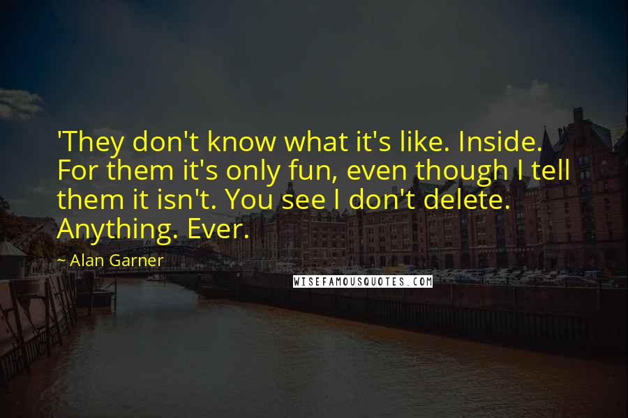 Alan Garner Quotes: 'They don't know what it's like. Inside. For them it's only fun, even though I tell them it isn't. You see I don't delete. Anything. Ever.