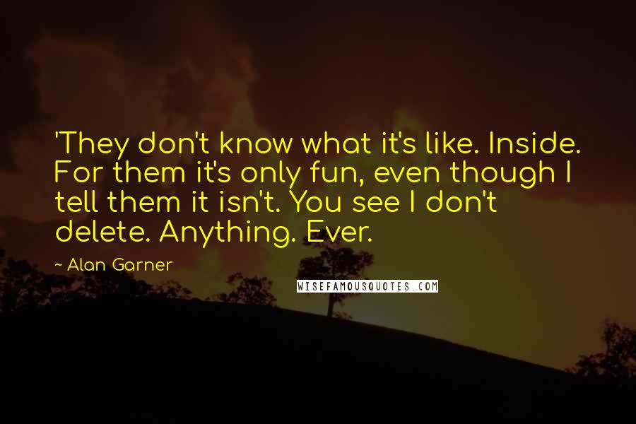 Alan Garner Quotes: 'They don't know what it's like. Inside. For them it's only fun, even though I tell them it isn't. You see I don't delete. Anything. Ever.