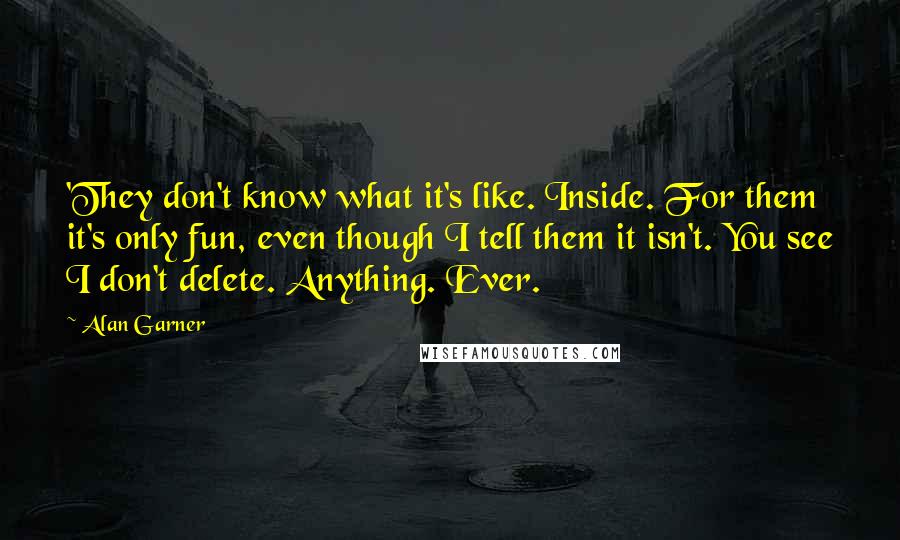 Alan Garner Quotes: 'They don't know what it's like. Inside. For them it's only fun, even though I tell them it isn't. You see I don't delete. Anything. Ever.