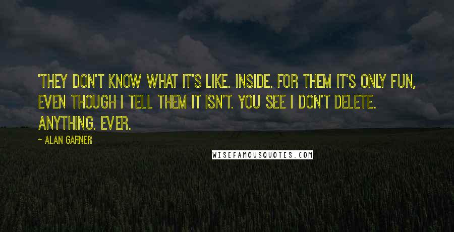 Alan Garner Quotes: 'They don't know what it's like. Inside. For them it's only fun, even though I tell them it isn't. You see I don't delete. Anything. Ever.