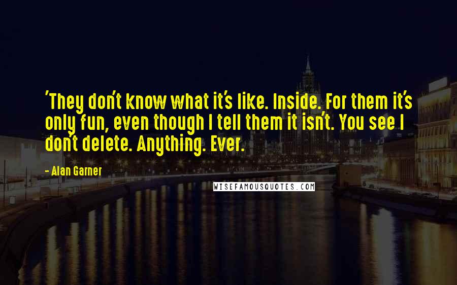 Alan Garner Quotes: 'They don't know what it's like. Inside. For them it's only fun, even though I tell them it isn't. You see I don't delete. Anything. Ever.