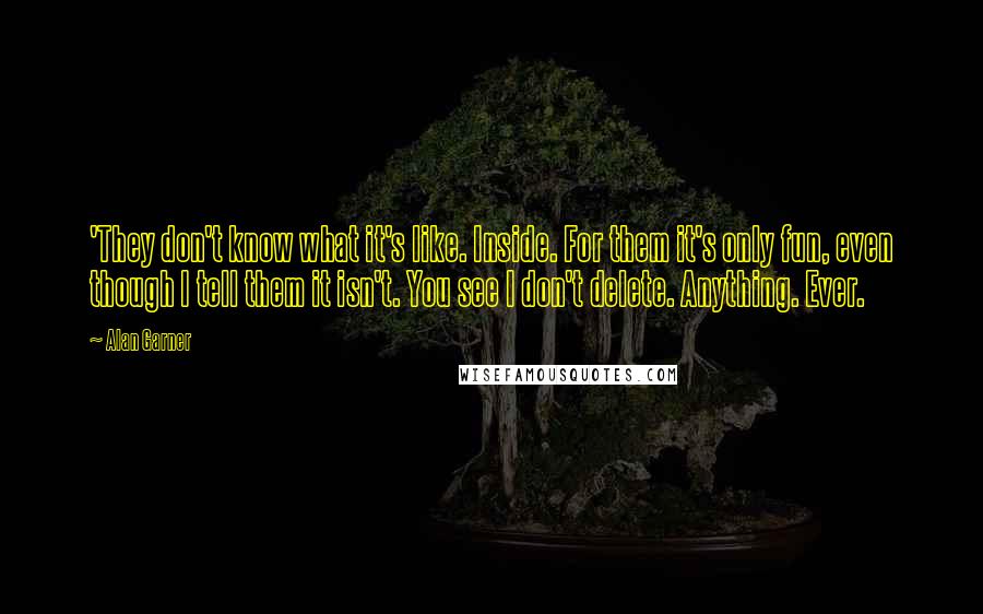 Alan Garner Quotes: 'They don't know what it's like. Inside. For them it's only fun, even though I tell them it isn't. You see I don't delete. Anything. Ever.