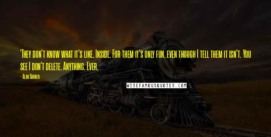 Alan Garner Quotes: 'They don't know what it's like. Inside. For them it's only fun, even though I tell them it isn't. You see I don't delete. Anything. Ever.