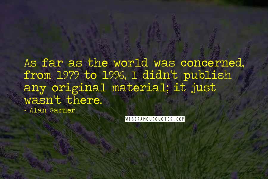 Alan Garner Quotes: As far as the world was concerned, from 1979 to 1996, I didn't publish any original material; it just wasn't there.