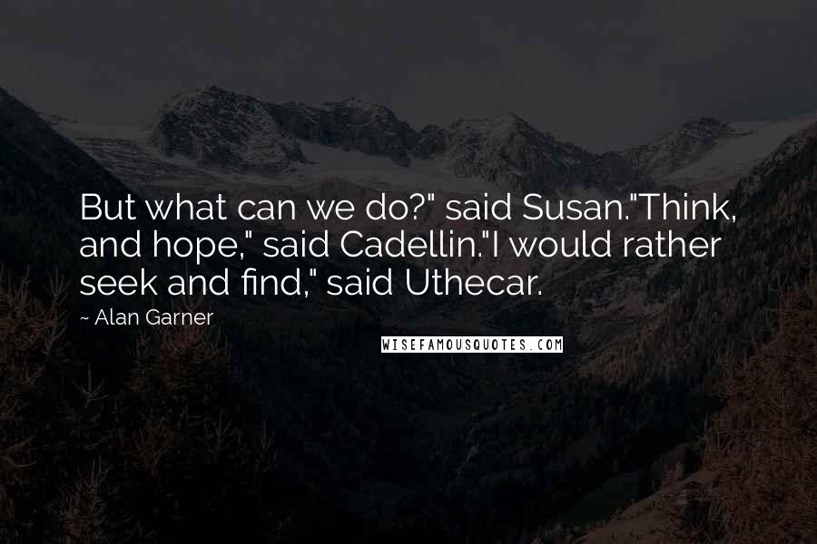Alan Garner Quotes: But what can we do?" said Susan."Think, and hope," said Cadellin."I would rather seek and find," said Uthecar.
