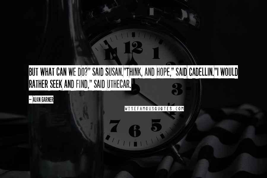 Alan Garner Quotes: But what can we do?" said Susan."Think, and hope," said Cadellin."I would rather seek and find," said Uthecar.