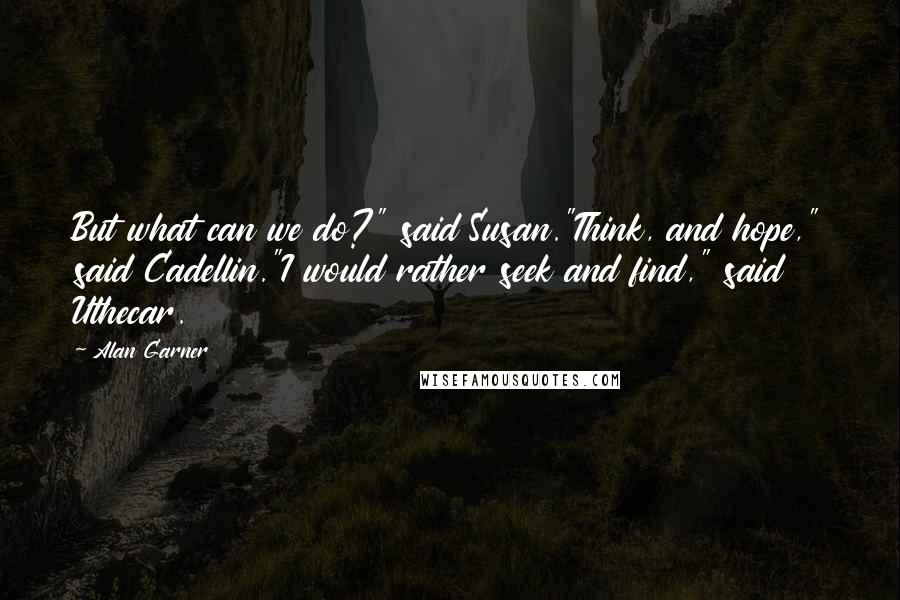 Alan Garner Quotes: But what can we do?" said Susan."Think, and hope," said Cadellin."I would rather seek and find," said Uthecar.