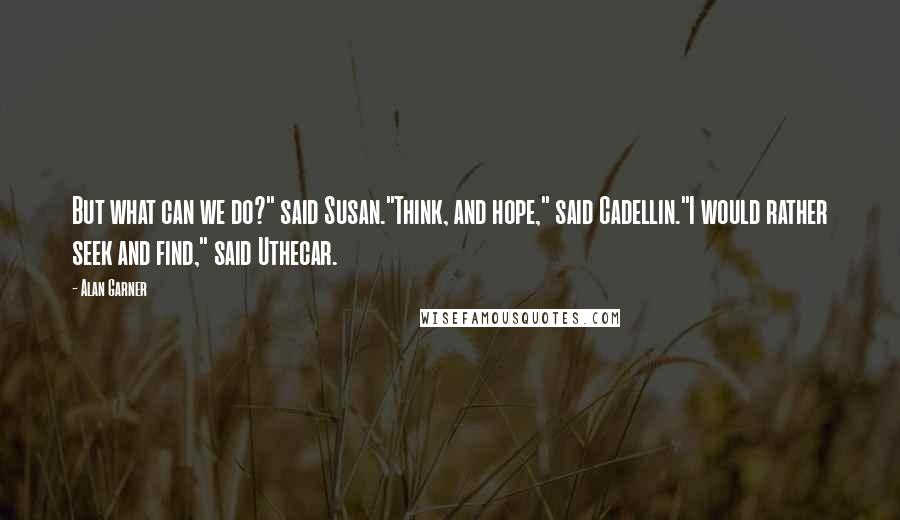 Alan Garner Quotes: But what can we do?" said Susan."Think, and hope," said Cadellin."I would rather seek and find," said Uthecar.