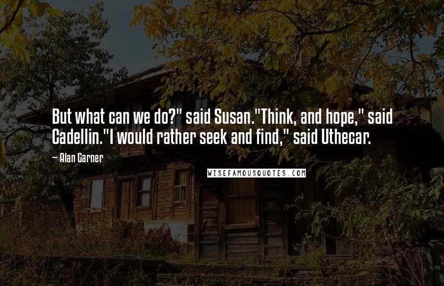Alan Garner Quotes: But what can we do?" said Susan."Think, and hope," said Cadellin."I would rather seek and find," said Uthecar.
