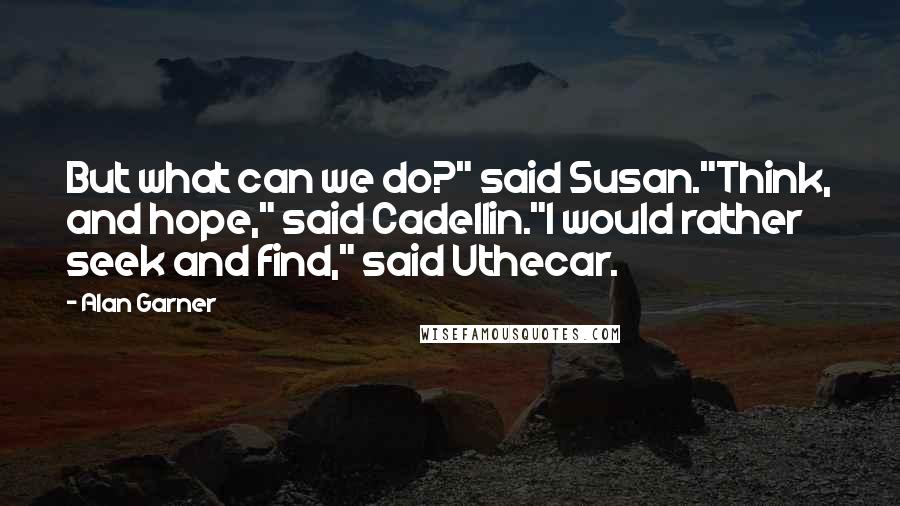Alan Garner Quotes: But what can we do?" said Susan."Think, and hope," said Cadellin."I would rather seek and find," said Uthecar.