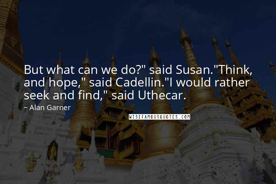 Alan Garner Quotes: But what can we do?" said Susan."Think, and hope," said Cadellin."I would rather seek and find," said Uthecar.