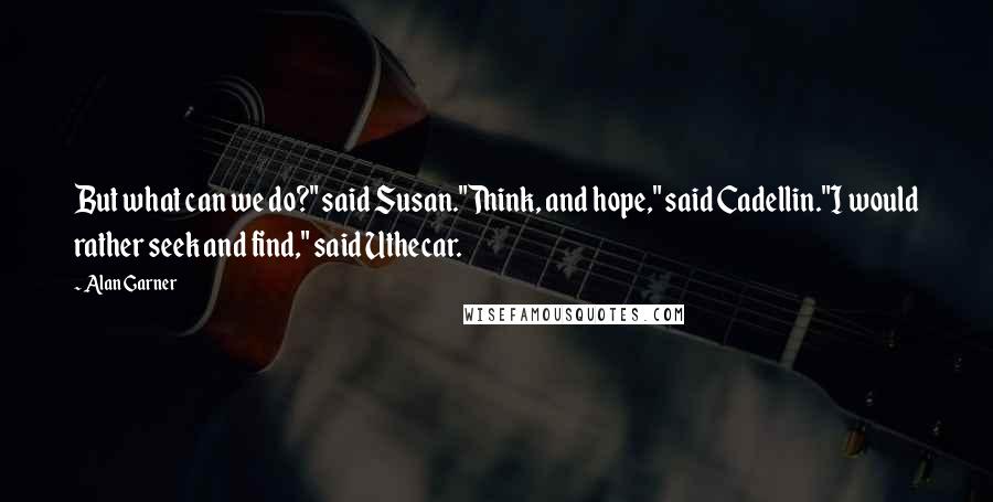 Alan Garner Quotes: But what can we do?" said Susan."Think, and hope," said Cadellin."I would rather seek and find," said Uthecar.