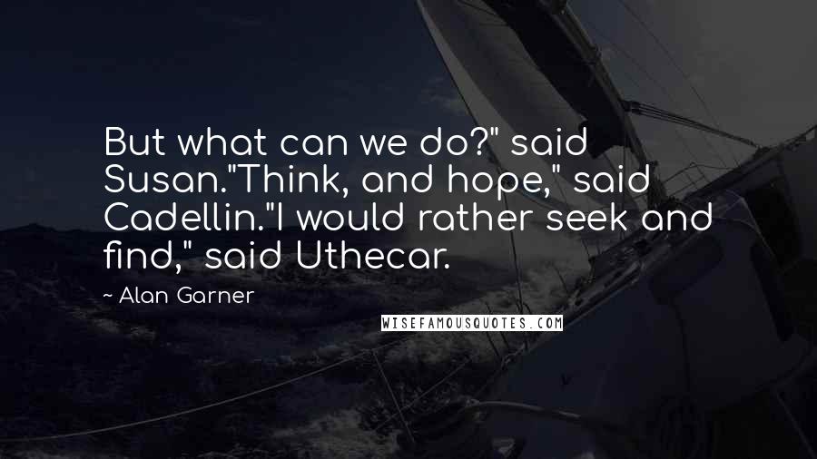 Alan Garner Quotes: But what can we do?" said Susan."Think, and hope," said Cadellin."I would rather seek and find," said Uthecar.