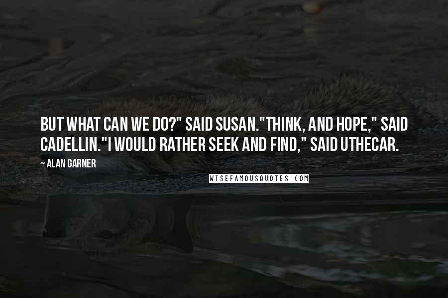 Alan Garner Quotes: But what can we do?" said Susan."Think, and hope," said Cadellin."I would rather seek and find," said Uthecar.