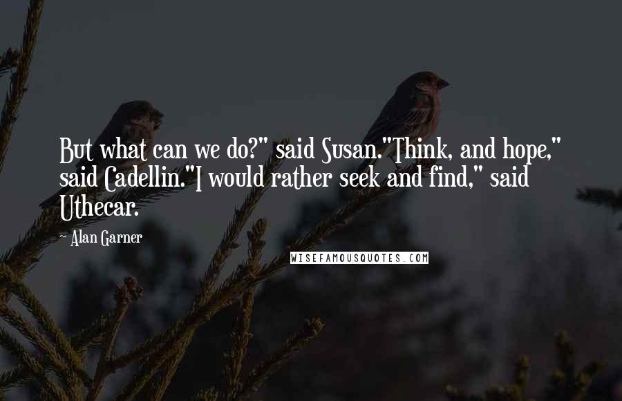 Alan Garner Quotes: But what can we do?" said Susan."Think, and hope," said Cadellin."I would rather seek and find," said Uthecar.