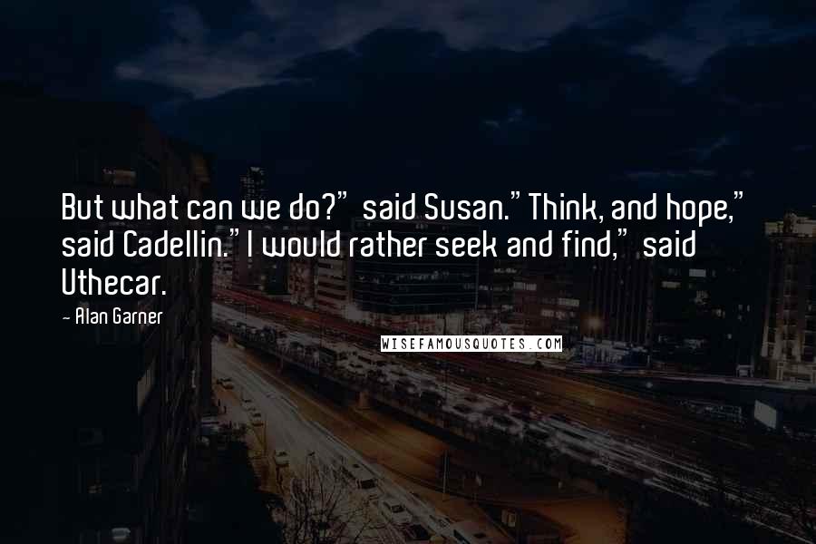 Alan Garner Quotes: But what can we do?" said Susan."Think, and hope," said Cadellin."I would rather seek and find," said Uthecar.