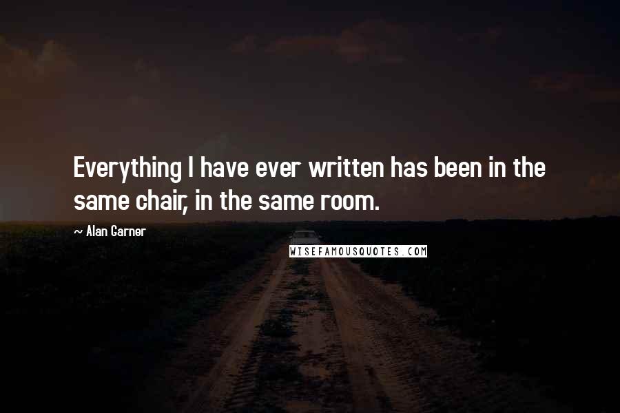 Alan Garner Quotes: Everything I have ever written has been in the same chair, in the same room.