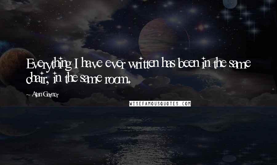 Alan Garner Quotes: Everything I have ever written has been in the same chair, in the same room.