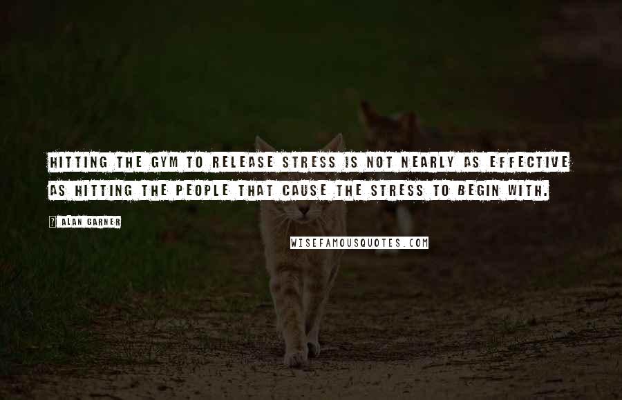 Alan Garner Quotes: Hitting the gym to release stress is not nearly as effective as hitting the people that cause the stress to begin with.