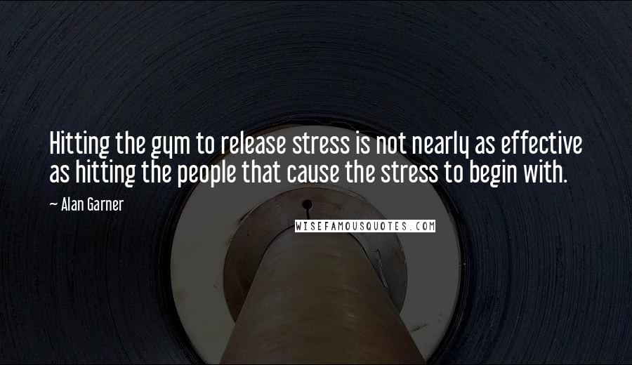 Alan Garner Quotes: Hitting the gym to release stress is not nearly as effective as hitting the people that cause the stress to begin with.