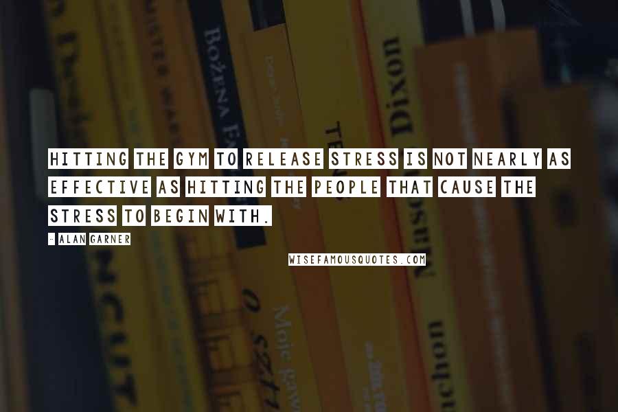 Alan Garner Quotes: Hitting the gym to release stress is not nearly as effective as hitting the people that cause the stress to begin with.