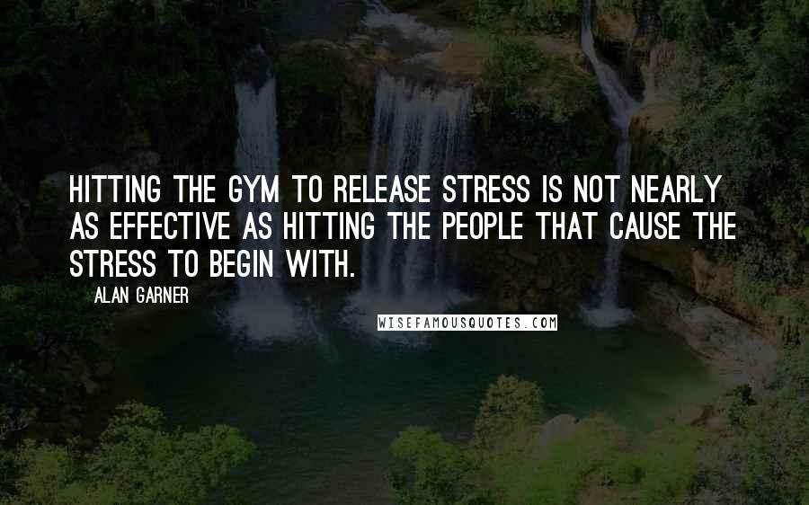 Alan Garner Quotes: Hitting the gym to release stress is not nearly as effective as hitting the people that cause the stress to begin with.