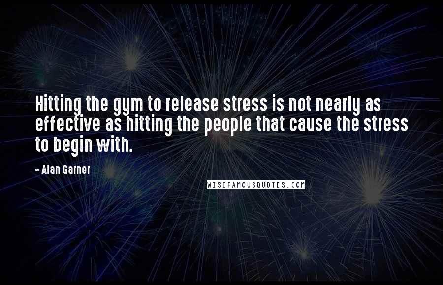 Alan Garner Quotes: Hitting the gym to release stress is not nearly as effective as hitting the people that cause the stress to begin with.