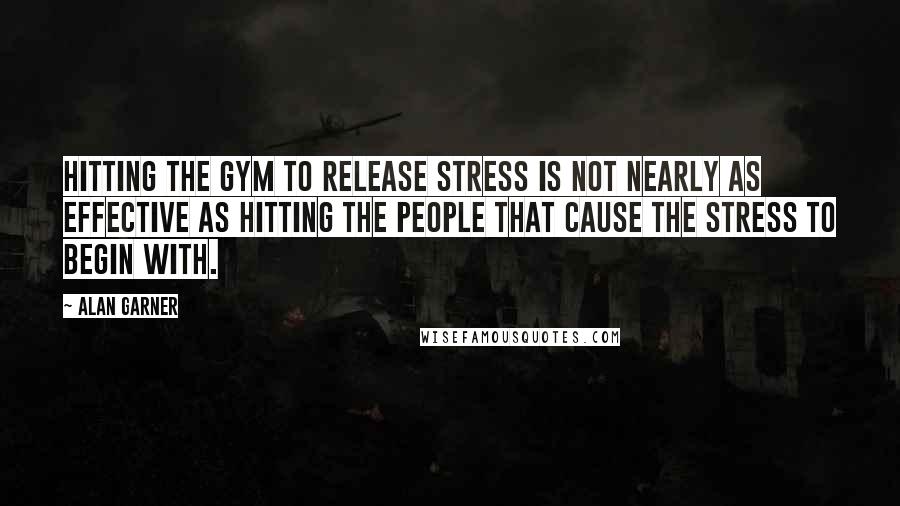 Alan Garner Quotes: Hitting the gym to release stress is not nearly as effective as hitting the people that cause the stress to begin with.