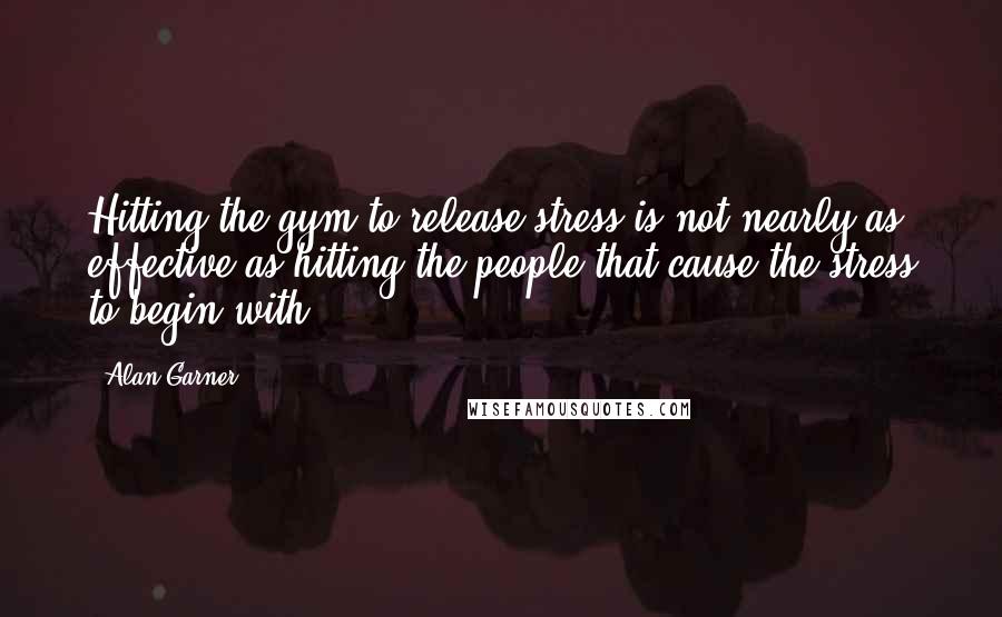 Alan Garner Quotes: Hitting the gym to release stress is not nearly as effective as hitting the people that cause the stress to begin with.