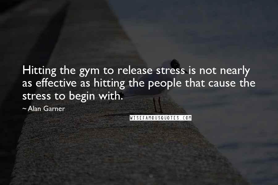 Alan Garner Quotes: Hitting the gym to release stress is not nearly as effective as hitting the people that cause the stress to begin with.