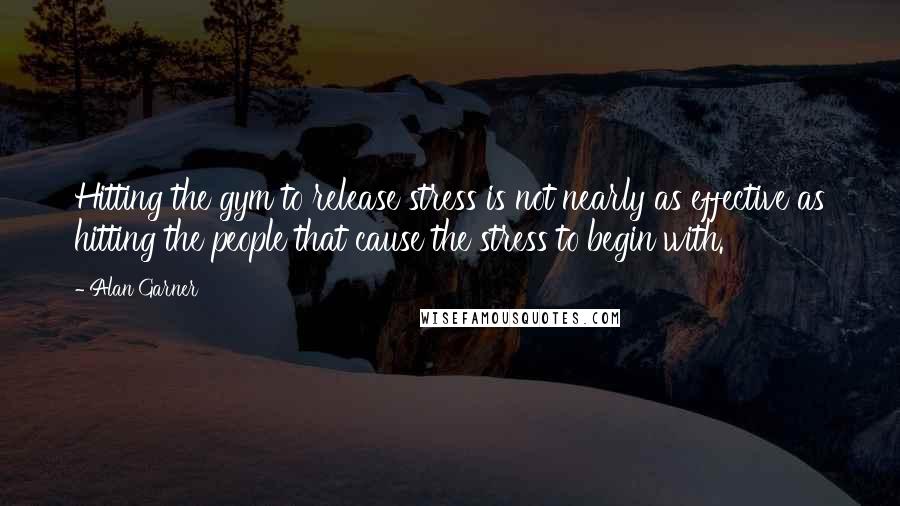 Alan Garner Quotes: Hitting the gym to release stress is not nearly as effective as hitting the people that cause the stress to begin with.