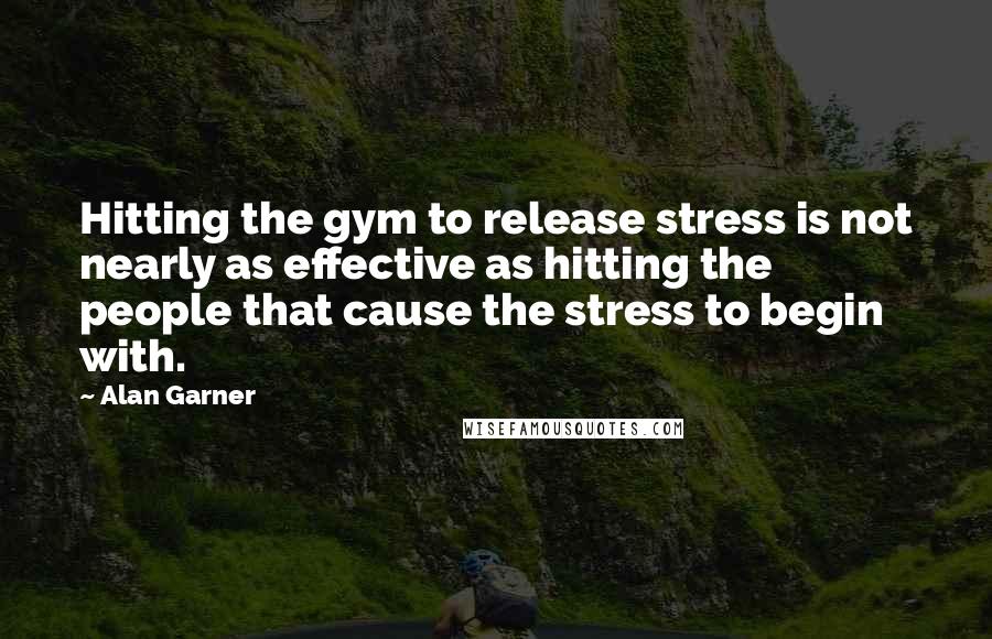 Alan Garner Quotes: Hitting the gym to release stress is not nearly as effective as hitting the people that cause the stress to begin with.