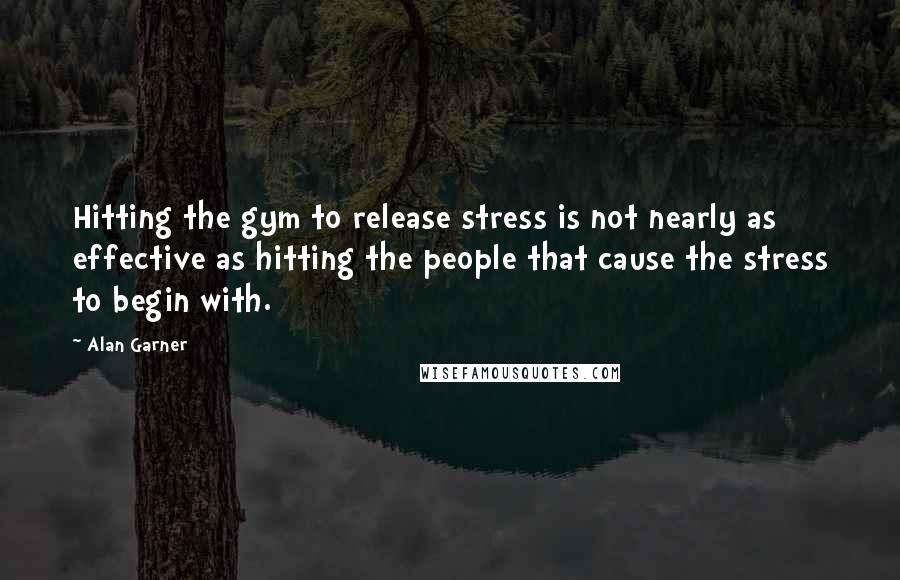 Alan Garner Quotes: Hitting the gym to release stress is not nearly as effective as hitting the people that cause the stress to begin with.