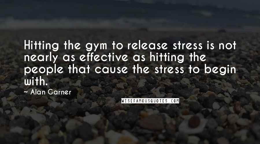 Alan Garner Quotes: Hitting the gym to release stress is not nearly as effective as hitting the people that cause the stress to begin with.