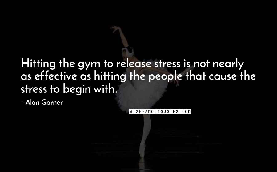 Alan Garner Quotes: Hitting the gym to release stress is not nearly as effective as hitting the people that cause the stress to begin with.