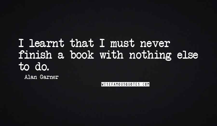 Alan Garner Quotes: I learnt that I must never finish a book with nothing else to do.